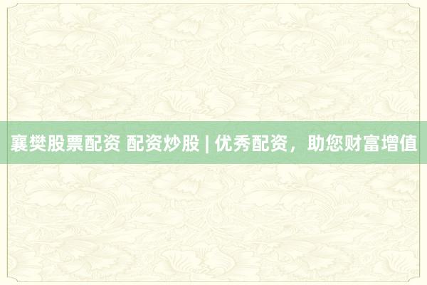 襄樊股票配资 配资炒股 | 优秀配资，助您财富增值