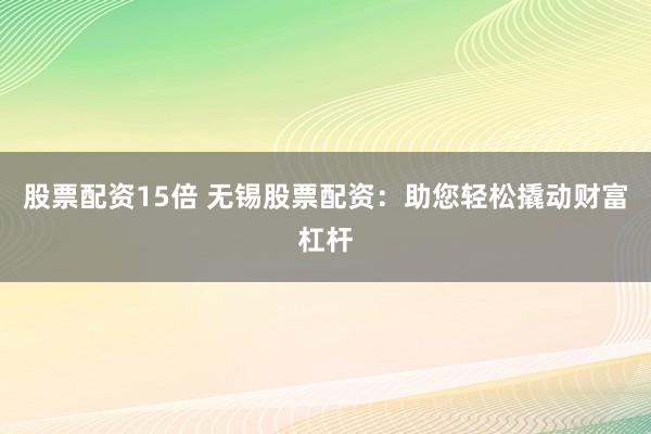 股票配资15倍 无锡股票配资：助您轻松撬动财富杠杆