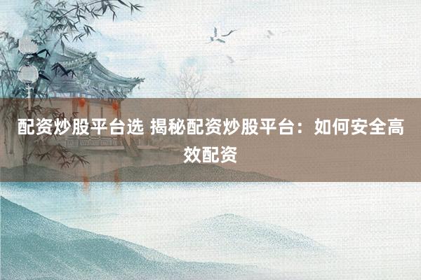 配资炒股平台选 揭秘配资炒股平台：如何安全高效配资
